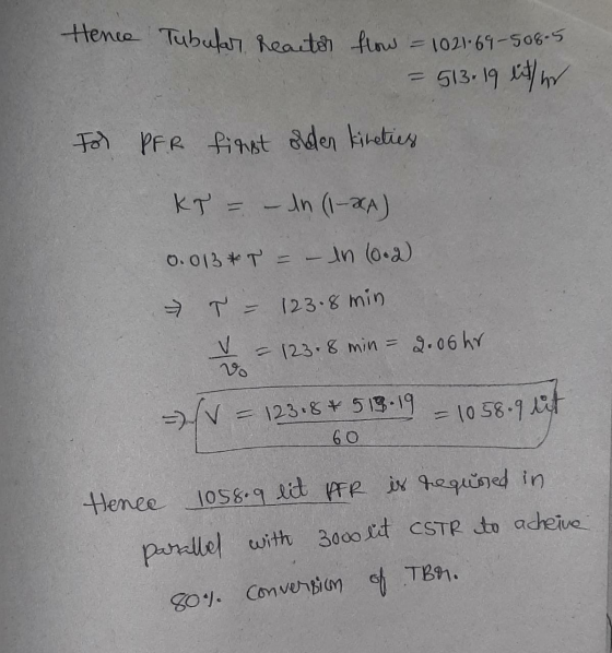 Hence Tubular reactor flow 1021.69-508-5 = 513 19 lith For PFR first orden kineties KT = - In (1-xA) 0.013 T = – In (0.2) T =