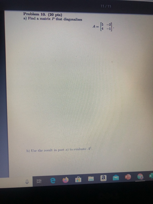 11/11 Problem 10. (20 pts) a) Find a matrix P that diagonalizes 1-(- 1 b) Ise the result in part a) to evaluate 1
