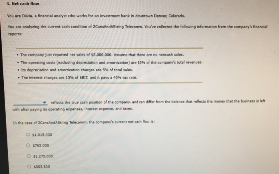3. Net cash flow You are Olivia, a financial analyst who works for an investment bank in downtown Denver, Colorado You are an