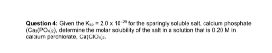Question 4: Given the Ksp = 2.0 x 10-29 for the sparingly soluble salt, calcium phosphate (Ca3(PO4)2), determine the molar so