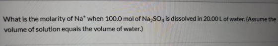 What is the molarity of Na when 100.0 mol of Na2SO4 is dissolved in 20.00 L of water. (Assume the volume of solution equals t