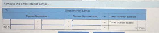 Compute the times interest earned.. (7) Times Interest Earned Choose Numerator: 1 Choose Denominator: - Times Interest Earned