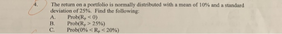The return on a portfolio is normally distributed with a mean of 10% and a standard deviation of 25%. Find the following: A.