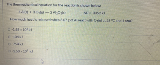 The thermochemical equation for the reaction is shown below: 4 Al(s) + 3 O2(g) → 2 Al2O3(s) AH - -3352 kJ How much heat is re