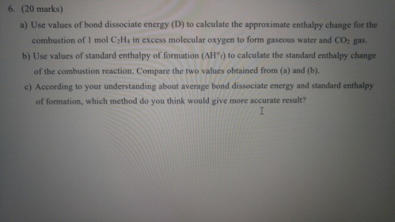 6. (20 marks) a) Use values of bond dissociate energy (D) to calculate the approximate enthalpy change for the combustion of