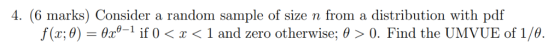 4. (6 marks) Consider a random sample of size n from a distribution with pdf f(x:0) 26-1 if 0 1 and zero otherwise; θ 0, Find