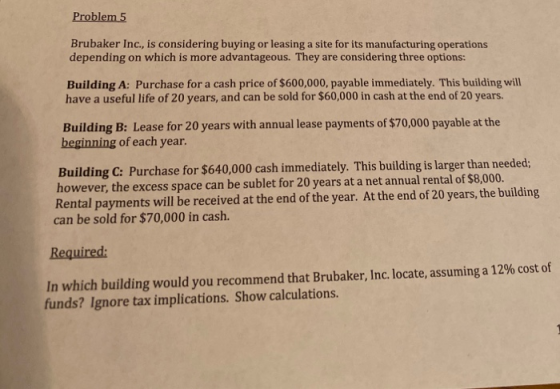 Problem 5 Brubaker Inc., is considering buying or leasing a site for its manufacturing operations depending on which is more