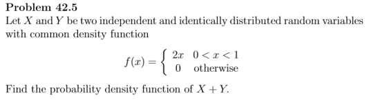 Problem 42.5 Let X and Y be two independent and identically distributed random variables with common density function f(x) 2x 0〈x〈1 0 otherwise Find the probability density function of X Y.