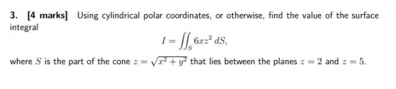 3. [4 marks] Using cylindrical polar coordinates, or otherwise, find the value of the surface integral 1 = []6.2? ds, where S