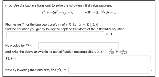 (1 pt) Use the Laplace transform to solve the following initial value problem: y +-6y + 9y = 0 y0) = 2, y(0) = 1 First, us