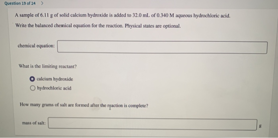 Question 19 of 24 > A sample of 6.11 g of solid calcium hydroxide is added to 32.0 mL of 0.340 M aqueous hydrochloric acid. W