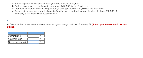 a. Store supplies still available at fiscal year-end amount to $2.800 b. Expired Insurance, an administrative expense, Is $1.