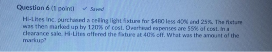 Question 6 (1 point) Saved Hi-Lites Inc. purchased a ceiling light fixture for $480 less 40% and 25%. The fixture was then ma