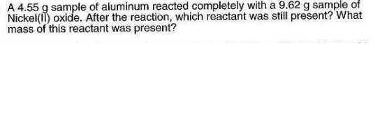 A 4.55 g sample of aluminum reacted completely with a 9.62 g sample Nickel(ll) oxide. After the reaction, which reactant was still present? What mass of this reactant was present? of