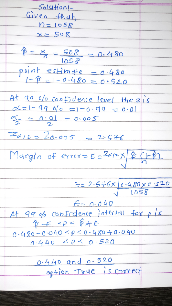 Solution! Given that, n=1058 X=508 p = x = 508 = 0.480 los8 point estimate =0.480 -P21-0.480 0.520 At qq % confidence level t