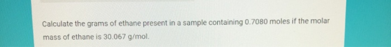 Calculate the grams of ethane present in a sample containing 0.7080 moles if the molar mass of ethane is 30.067 g/mol.