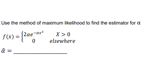 Use the method of maximum likelihood to find the estimator for a f(x) = {2ae-ar? X>0 elsewhere 0 â=
