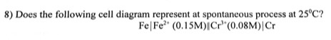8) Does the following cell diagram represent at spontaneous process at 25°C? FeFe? (0.15M)Cr(0.08M) Cr