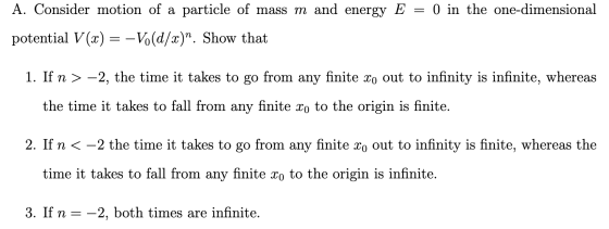 A. Consider motion of a particle of mass m and energy E = 0 in the one-dimensional potential V(x) = -V.(d/x). Show that 1. I