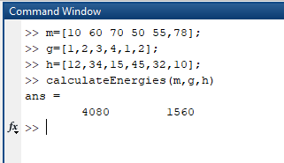 Command Window >> m=[10 60 70 50 55,78]; >> g=[1,2,3,4,1,2]; >> h=[12, 34, 15, 45, 32,10]; >> calculateEnergies (m,g, h) ans