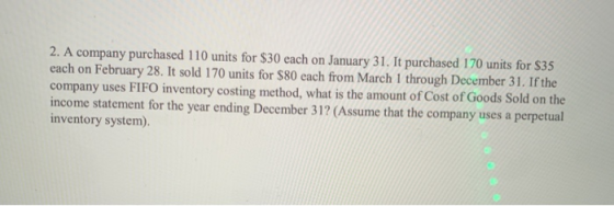 2. A company purchased 110 units for $30 each on January 31. It purchased 170 units for $35 each on February 28. It sold 170