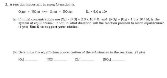 2. A reaction important in smog formation is. К, - 6.0 х 104 Os(g)NO(g) <=> O2(g) NO2(g) (a) If initial concentrations are [O