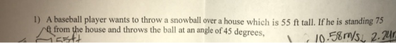1) A baseball player wants to throw a snowball over a house which is 55 ft tall. If he is standing 75 from the house and thro