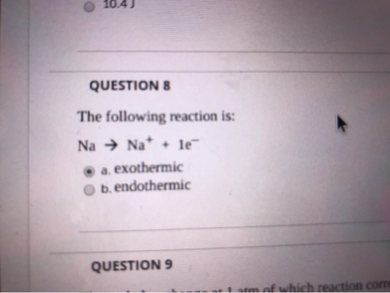 10.4) QUESTIONS The following reaction is: Na → Na+ + le • a exothermic b. endothermic QUESTION 9 tam of which reaction com