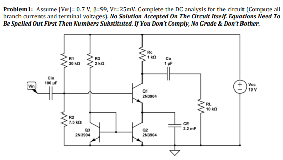 Problem1: Assume |VE|= 0.7 V, B=99, VT=25mV. Complete the DC analysis for the circuit (Compute all branch currents and termin