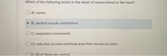 Which of the following assists in the return of venous blood to the heart? OA) valves B) skeletal muscle contractions C) resp