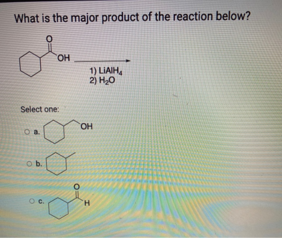 What is the major product of the reaction below? O OH 1) LIAIHA 2) H20 Select one: OH O a. ob. O c. H