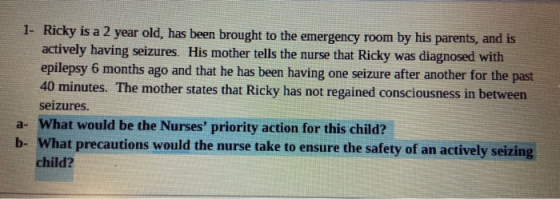 1- Ricky is a 2 year old, has been brought to the emergency room by his parents, and is actively having seizures. His mother