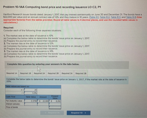 Problem 10-1AA Computing bond price and recording issuance LO C2, P1 Hartford Research issues bonds dated January 1, 2017, th