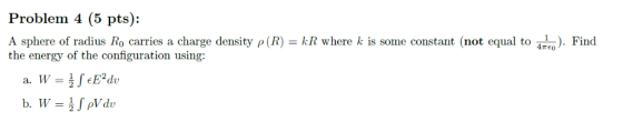 Problem 4 (5 pts): A sphere of radius Ro carries a charge density ρ (R)-R where k is some constant(not equal to 41e). Find th