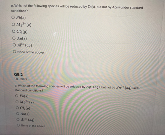 a. Which of the following species will be reduced by Zn(s), but not by Ag(s) under standard conditions? O Pb(s) O Mg2+ (8) O