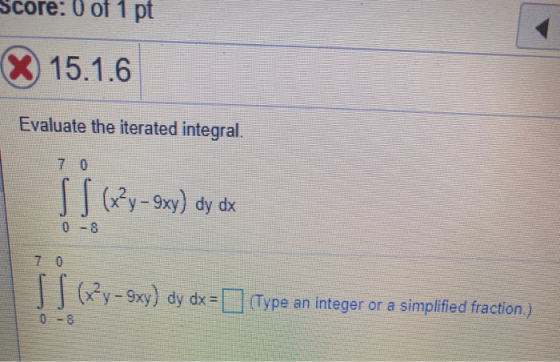 score: 0 of 1 pt X 15.1.6 Evaluate the iterated integral. || (x?y-9xy) dy dx S S (x+y=9xy) dy dx= [(Type an integer or a simp