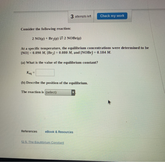 3 attempts left Check my work Consider the following reaction: 2 NO(g) + Bry(9) – 2 NOBr(9) At a specific temperature, the eq