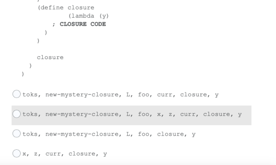 (define closure (lambda (y) ; CLOSURE CODE ) ) closure ) ) toks, new-mystery-closure, L, foo, curr, closure, y toks, new-myst
