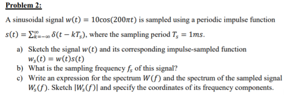 Problem 2: A sinusoidal signal w(t) = 10cos(200nt) is sampled using a periodic impulse function s(t) = Ek=-08(t - kt), where