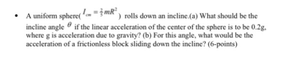 A uniform sphere(a = žmR”, rolls down an incline.(a) What should be the incline angle if the linear acceleration of the cent