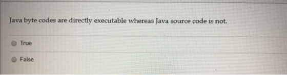 Java byte codes are directly executable whereas Java source code is not. True False