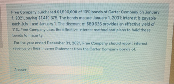 Free Company purchased $1,500,000 of 10% bonds of Carter Company on January 1, 2021, paying $1,410,375. The bonds mature Janu