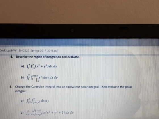 Pesktop/Hw1LENG225 Spring 2017 2018.pdf 4. Describe the region of integration and evaluate. Change the Cartesian integral into an equivalent polar integral. Then evaluate the polar integral S. a)后にyīdzdy