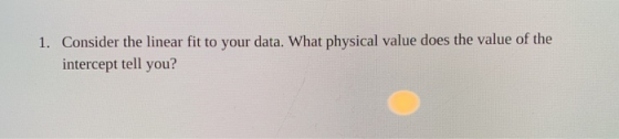 1. Consider the linear fit to your data. What physical value does the value of the intercept tell you?