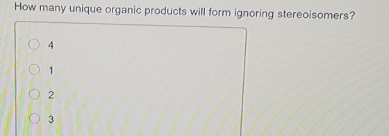 How many unique organic products will form ignoring stereoisomers? O 4 1 02 O 3