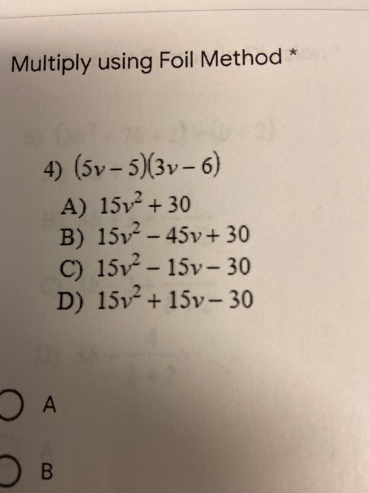Multiply using Foil Method * 4) (5v - 5)(3v- 6) A) 15v2 + 30 B) 15v2 - 45v + 30 C) 15v2 - 15v- 30 D) 15v2 + 15v- 30 Uu