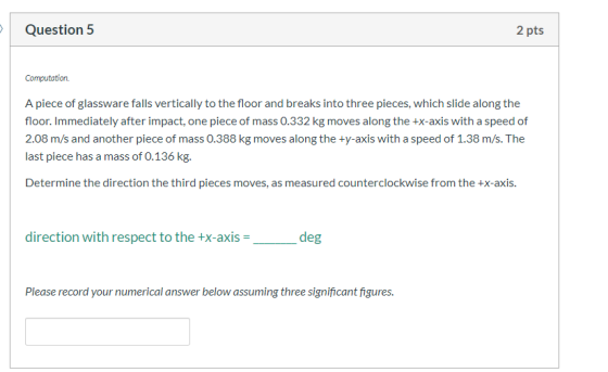 Question 5 2 pts Computation. A piece of glassware falls vertically to the floor and breaks into three pieces, which slide al