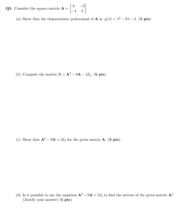 Q5. Consider the square matrix A = [] (a) Show that the characteristic polynomial of A is: p(4) = 12 - 91 - 2. (5 pts) (b) Co