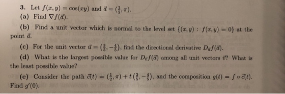 3. Let f(,y) = cos(xy) and a =(,1). (a) Find f(a). (b) Find a unit vector which is normal to the level set {(x,y): f(x,y) = 0