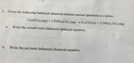 3. Given the following balanced chemical reaction answer questions a-c below. Cr2(SO4)3 (aq) + 3 (NH4)2CO: (aq) → Cr2CO3(s) +